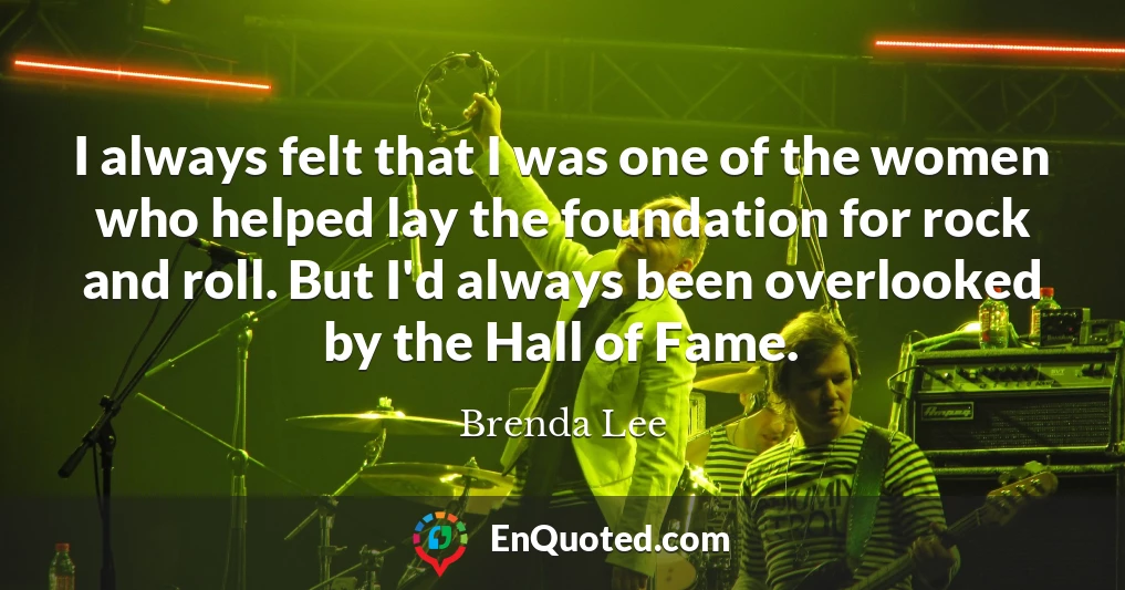 I always felt that I was one of the women who helped lay the foundation for rock and roll. But I'd always been overlooked by the Hall of Fame.