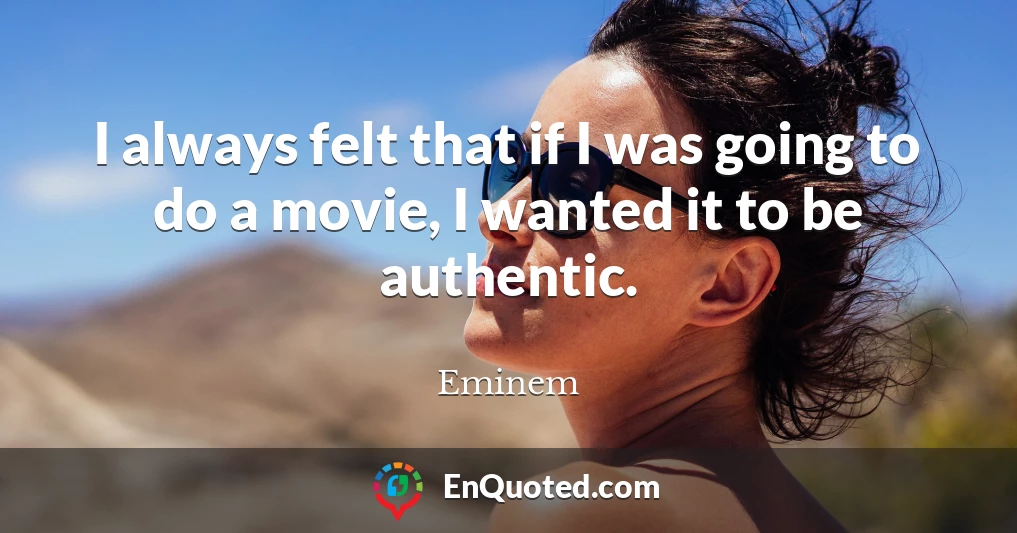 I always felt that if I was going to do a movie, I wanted it to be authentic.