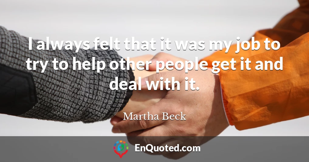 I always felt that it was my job to try to help other people get it and deal with it.