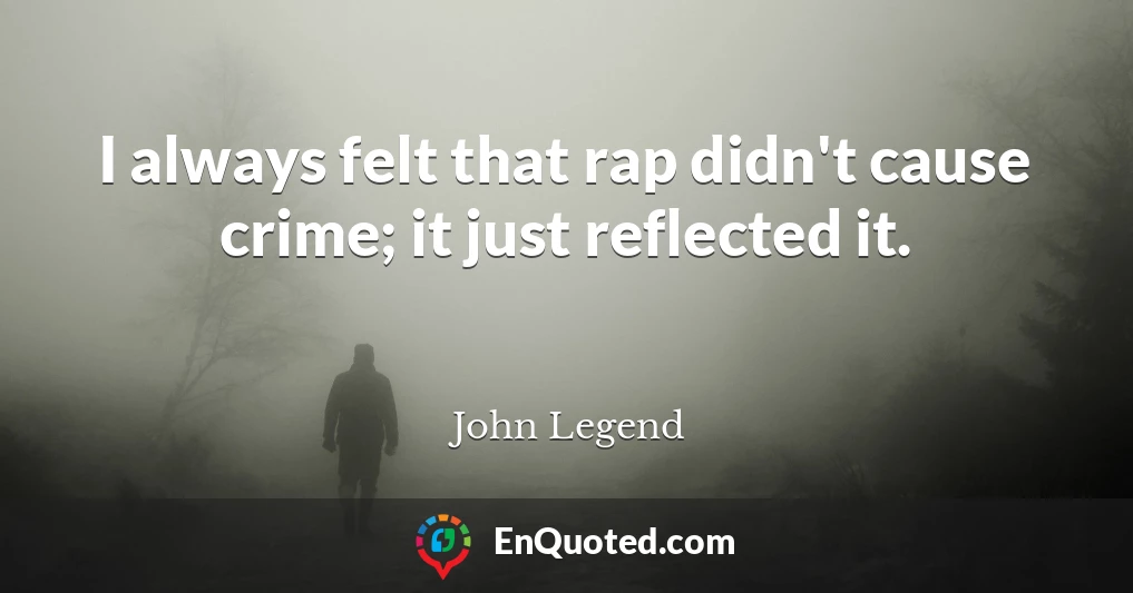 I always felt that rap didn't cause crime; it just reflected it.