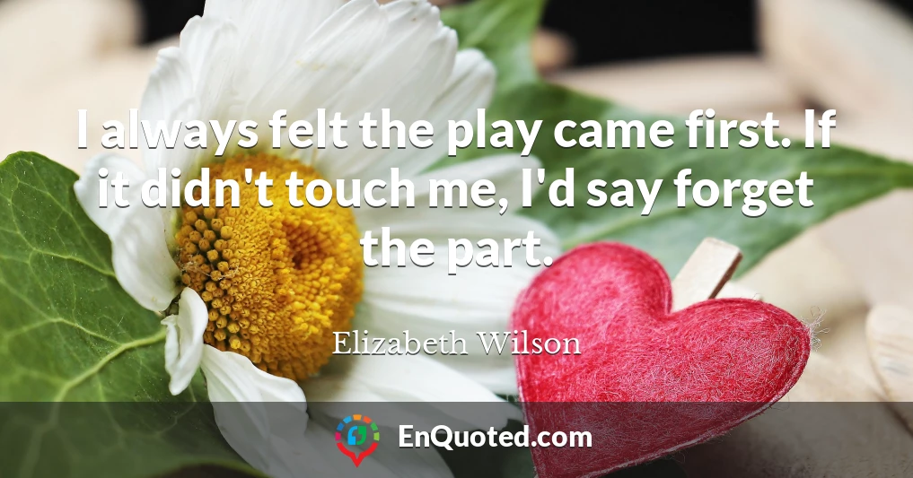 I always felt the play came first. If it didn't touch me, I'd say forget the part.