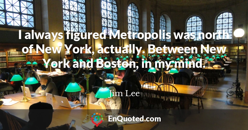 I always figured Metropolis was north of New York, actually. Between New York and Boston, in my mind.