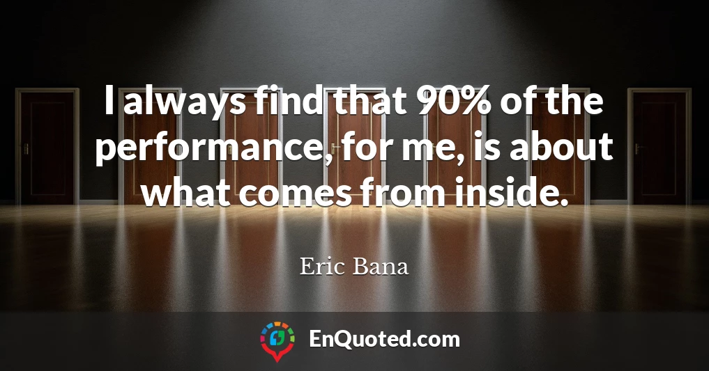 I always find that 90% of the performance, for me, is about what comes from inside.