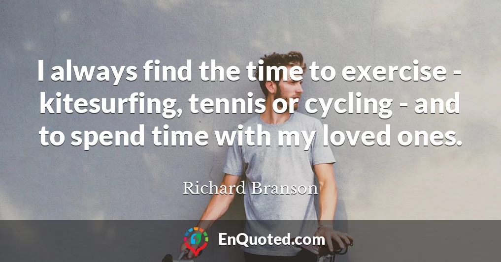 I always find the time to exercise - kitesurfing, tennis or cycling - and to spend time with my loved ones.