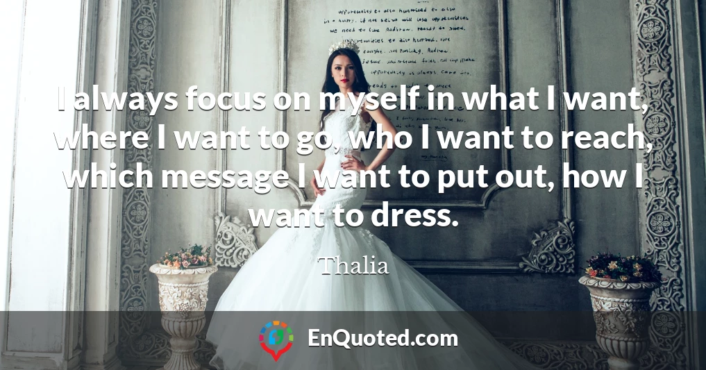 I always focus on myself in what I want, where I want to go, who I want to reach, which message I want to put out, how I want to dress.