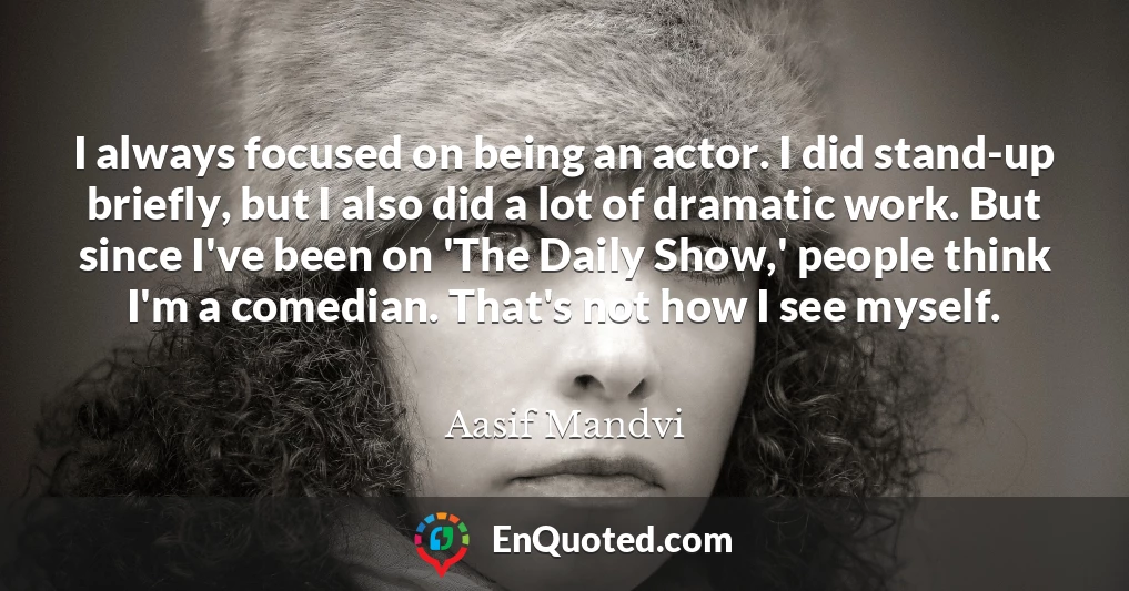I always focused on being an actor. I did stand-up briefly, but I also did a lot of dramatic work. But since I've been on 'The Daily Show,' people think I'm a comedian. That's not how I see myself.