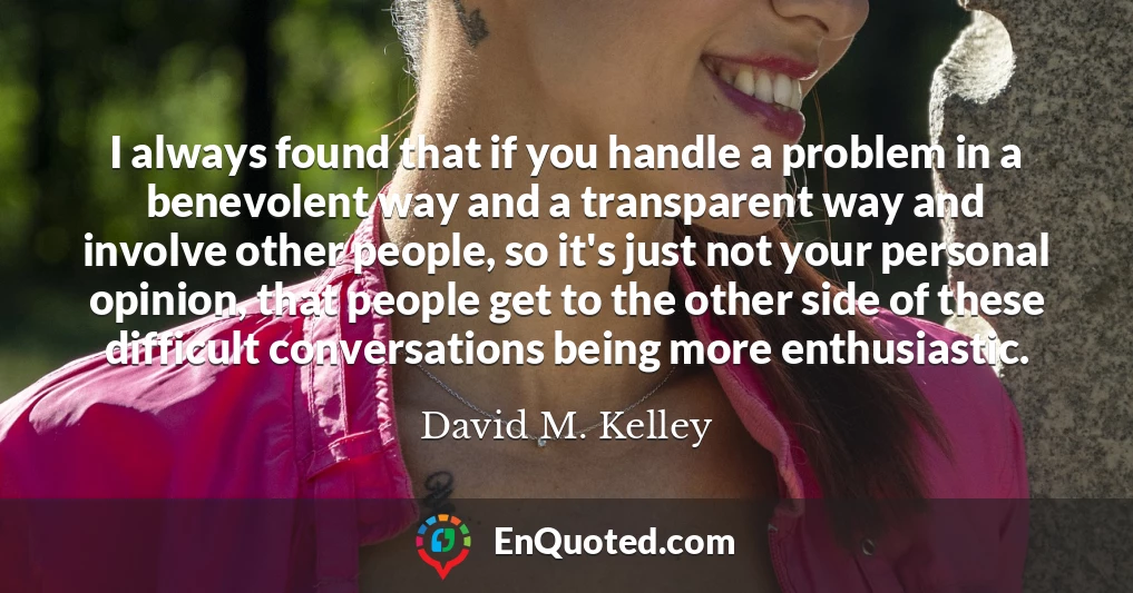I always found that if you handle a problem in a benevolent way and a transparent way and involve other people, so it's just not your personal opinion, that people get to the other side of these difficult conversations being more enthusiastic.