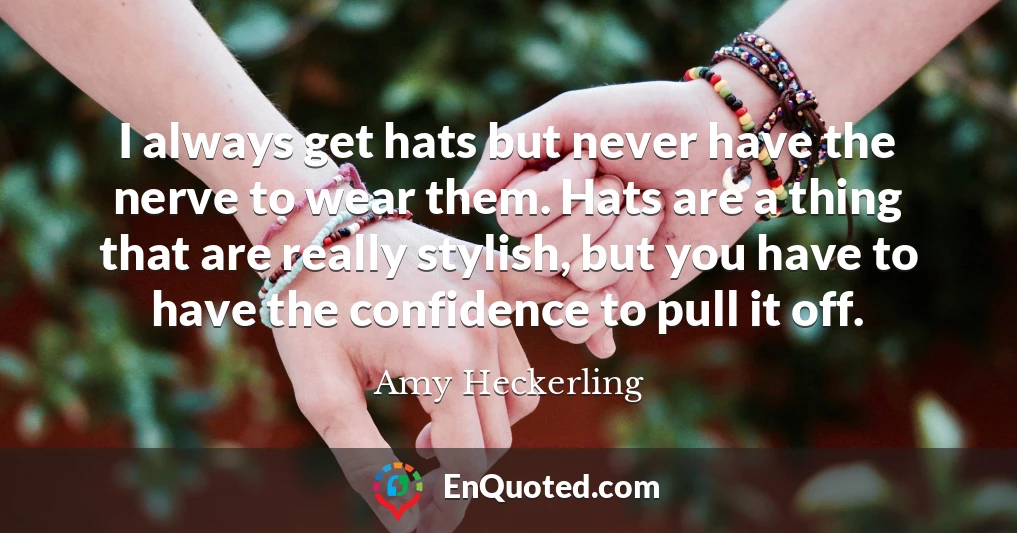 I always get hats but never have the nerve to wear them. Hats are a thing that are really stylish, but you have to have the confidence to pull it off.
