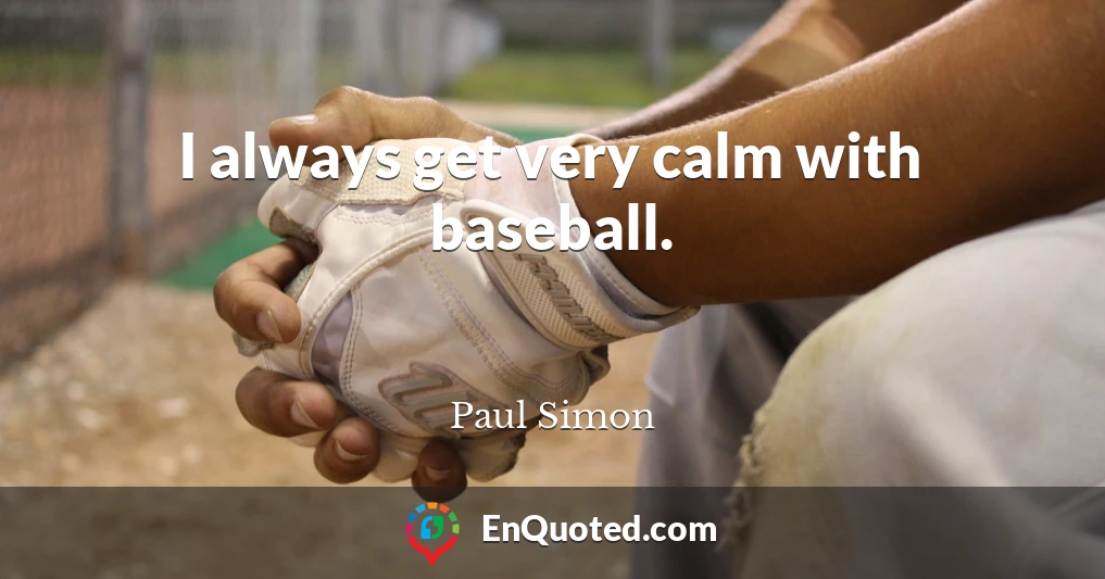 I always get very calm with baseball.