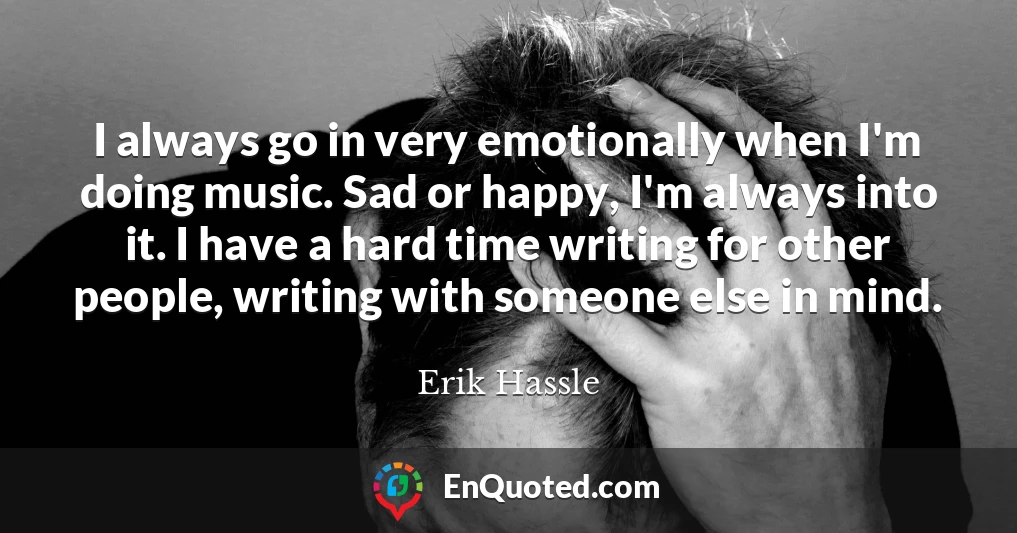 I always go in very emotionally when I'm doing music. Sad or happy, I'm always into it. I have a hard time writing for other people, writing with someone else in mind.