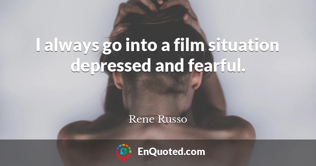 I always go into a film situation depressed and fearful.