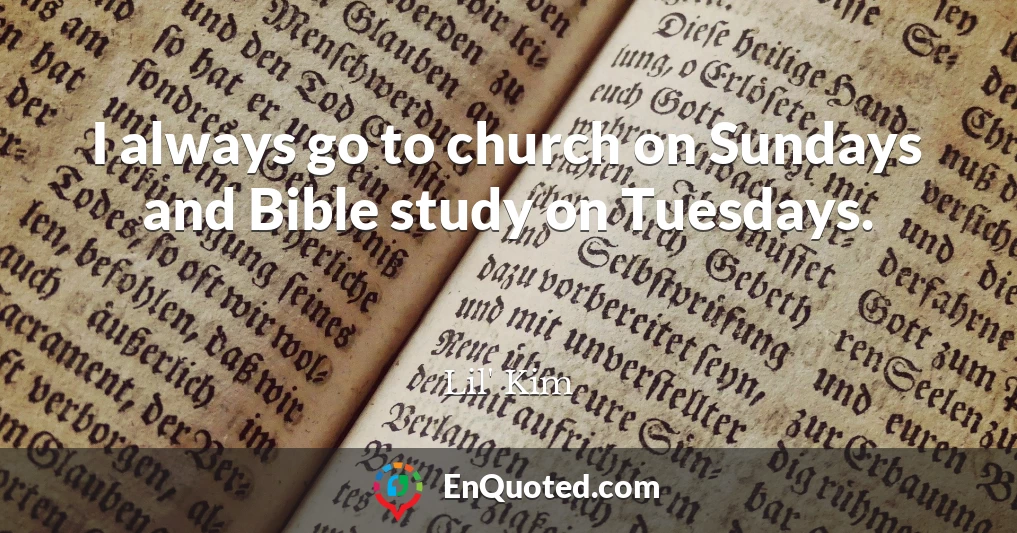 I always go to church on Sundays and Bible study on Tuesdays.