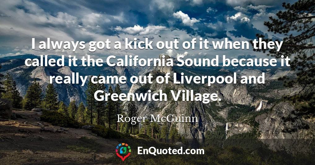 I always got a kick out of it when they called it the California Sound because it really came out of Liverpool and Greenwich Village.