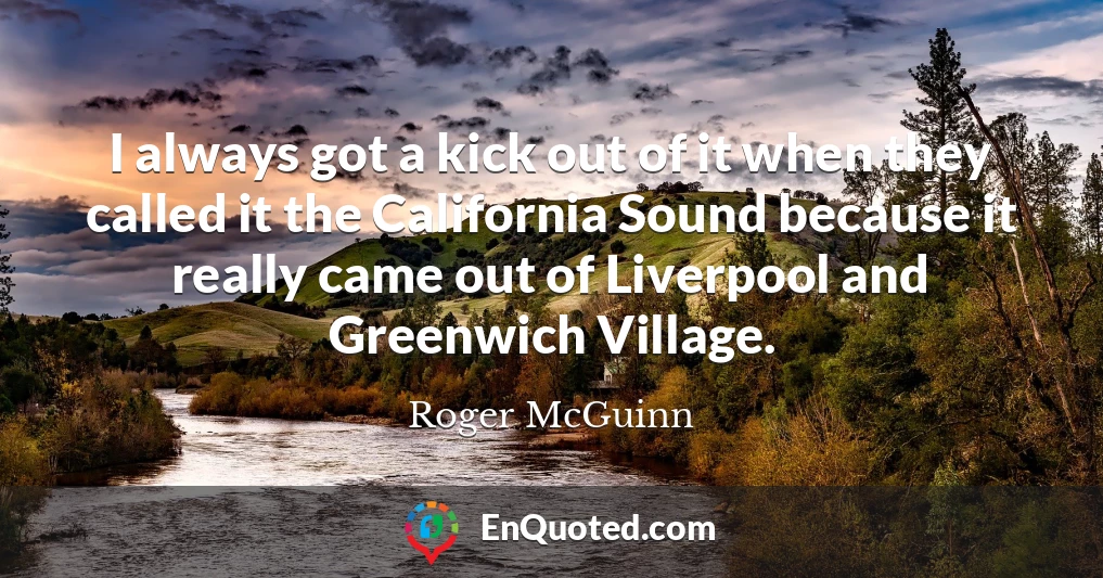 I always got a kick out of it when they called it the California Sound because it really came out of Liverpool and Greenwich Village.