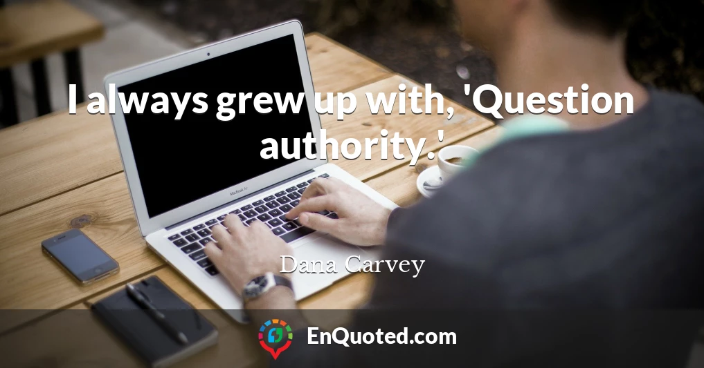 I always grew up with, 'Question authority.'