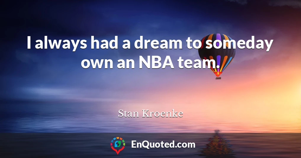 I always had a dream to someday own an NBA team.