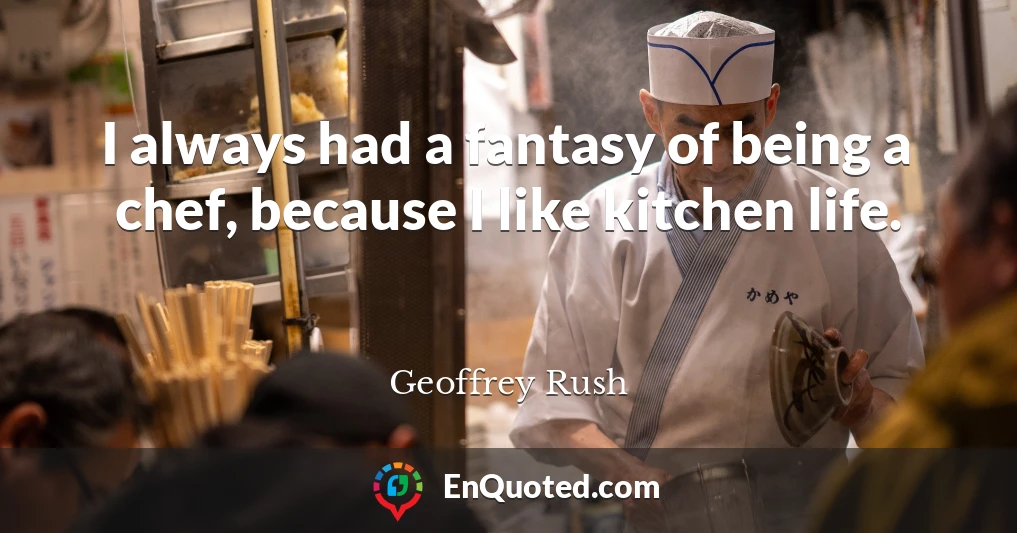I always had a fantasy of being a chef, because I like kitchen life.