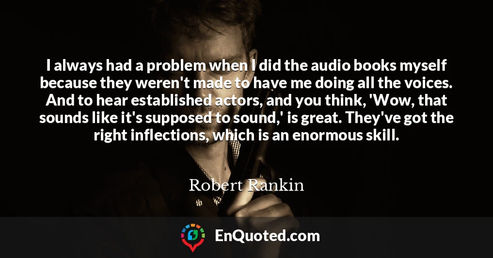 I always had a problem when I did the audio books myself because they weren't made to have me doing all the voices. And to hear established actors, and you think, 'Wow, that sounds like it's supposed to sound,' is great. They've got the right inflections, which is an enormous skill.