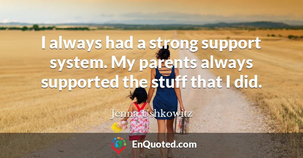 I always had a strong support system. My parents always supported the stuff that I did.