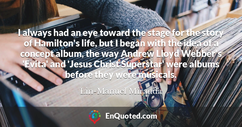 I always had an eye toward the stage for the story of Hamilton's life, but I began with the idea of a concept album, the way Andrew Lloyd Webber's 'Evita' and 'Jesus Christ Superstar' were albums before they were musicals.