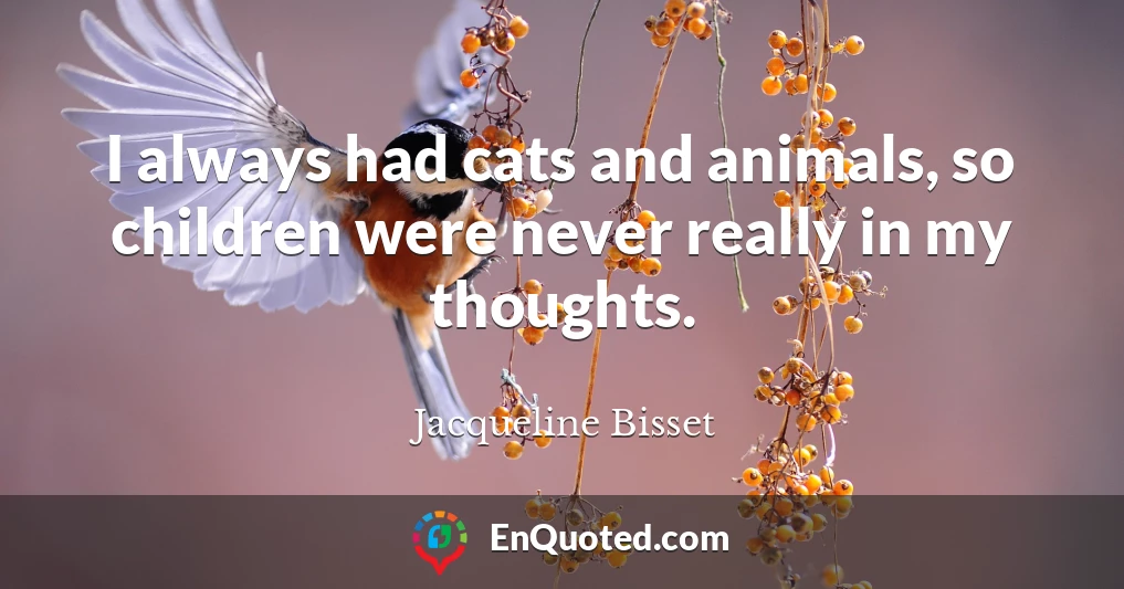 I always had cats and animals, so children were never really in my thoughts.
