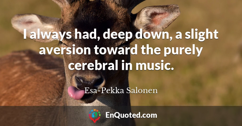 I always had, deep down, a slight aversion toward the purely cerebral in music.