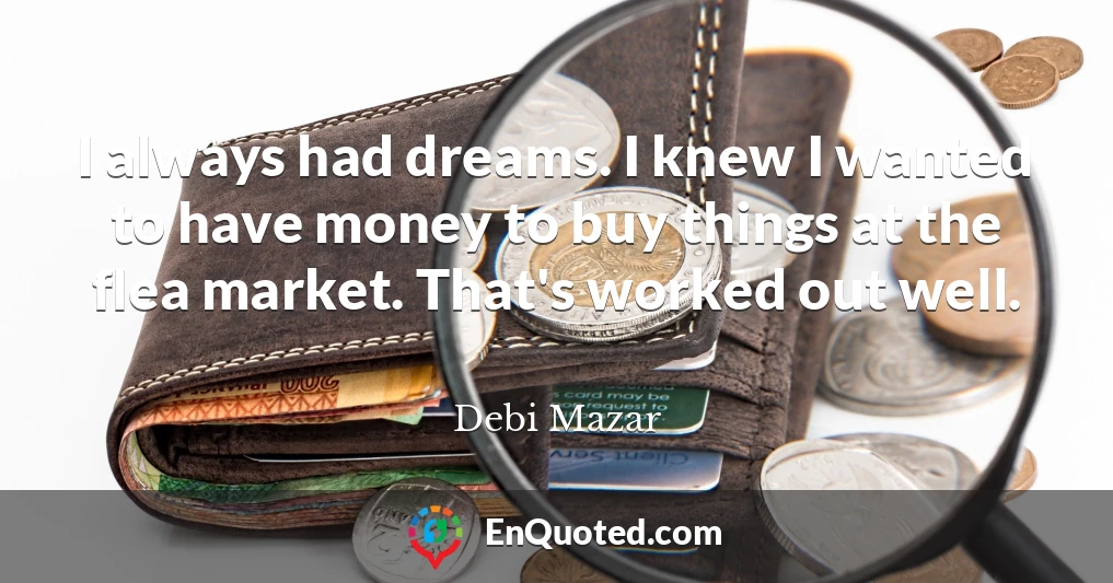 I always had dreams. I knew I wanted to have money to buy things at the flea market. That's worked out well.