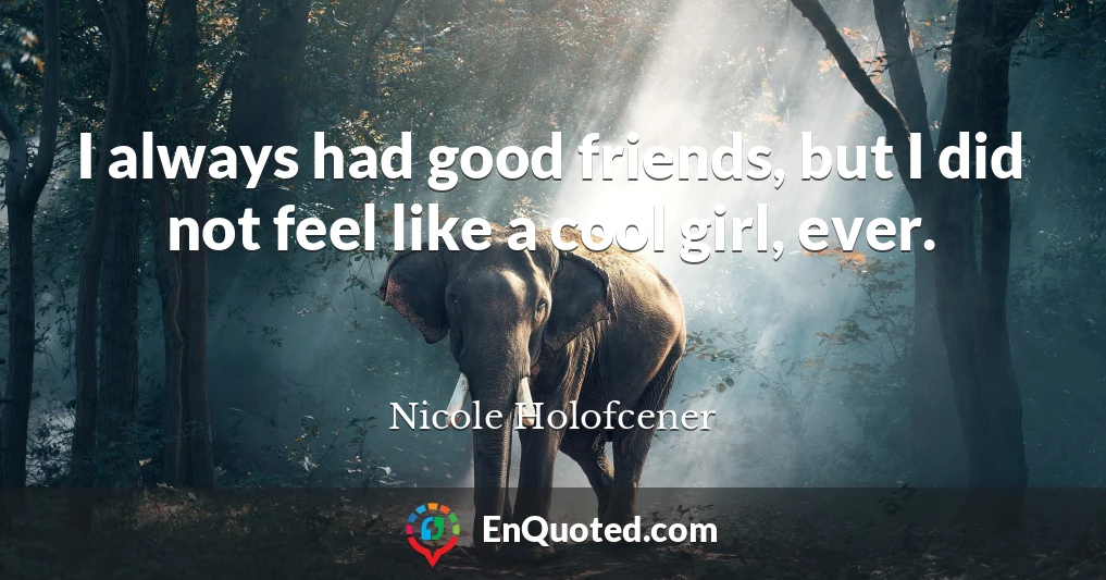 I always had good friends, but I did not feel like a cool girl, ever.