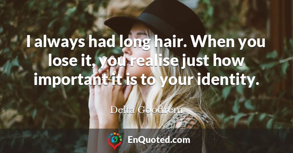 I always had long hair. When you lose it, you realise just how important it is to your identity.