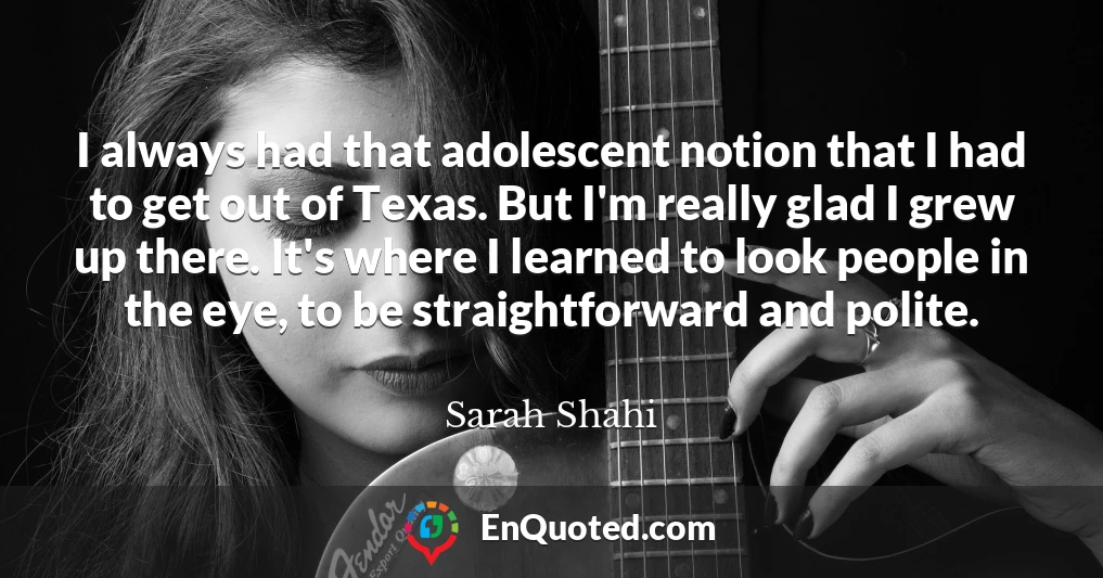 I always had that adolescent notion that I had to get out of Texas. But I'm really glad I grew up there. It's where I learned to look people in the eye, to be straightforward and polite.
