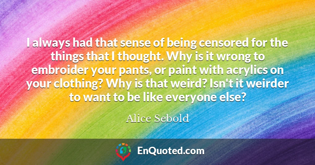 I always had that sense of being censored for the things that I thought. Why is it wrong to embroider your pants, or paint with acrylics on your clothing? Why is that weird? Isn't it weirder to want to be like everyone else?
