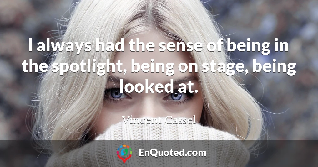 I always had the sense of being in the spotlight, being on stage, being looked at.