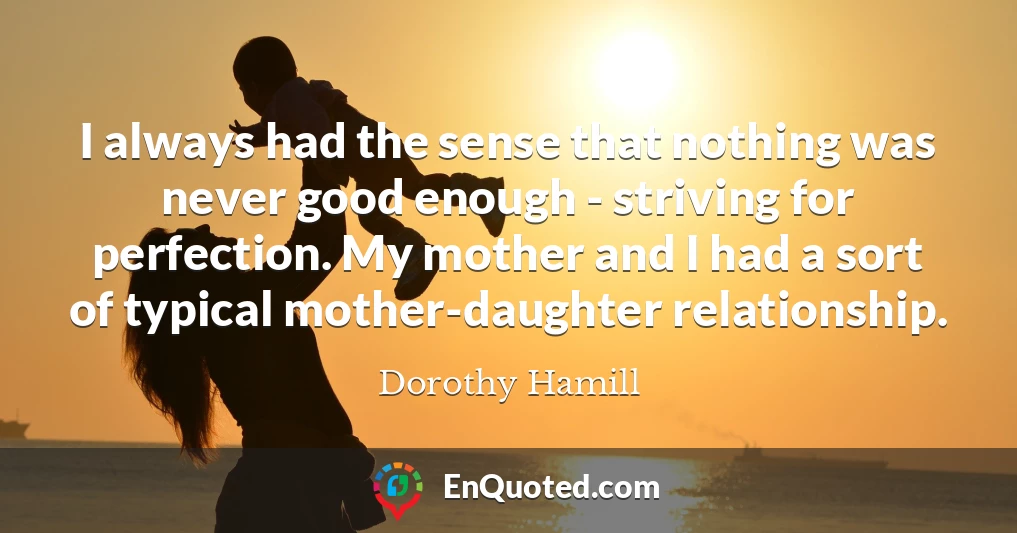 I always had the sense that nothing was never good enough - striving for perfection. My mother and I had a sort of typical mother-daughter relationship.