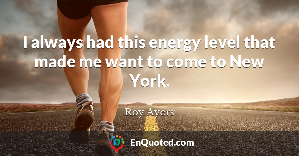 I always had this energy level that made me want to come to New York.