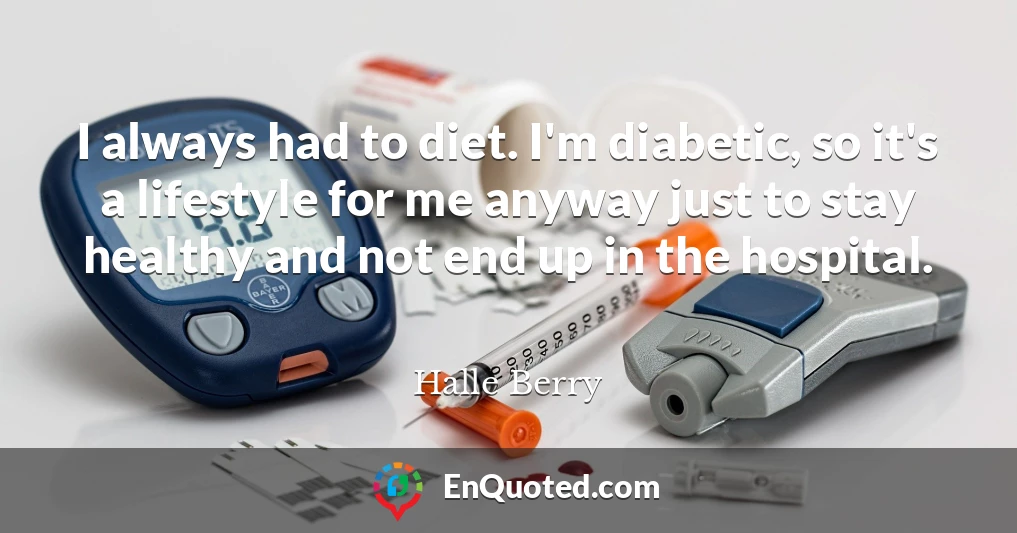 I always had to diet. I'm diabetic, so it's a lifestyle for me anyway just to stay healthy and not end up in the hospital.