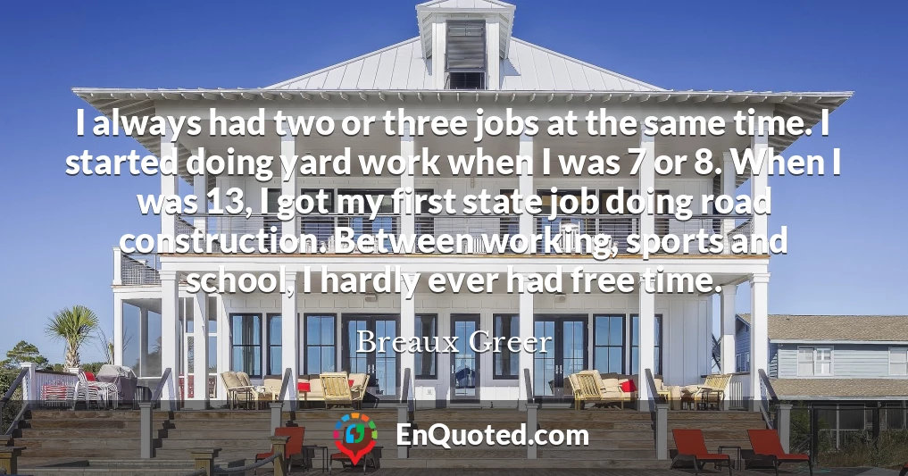 I always had two or three jobs at the same time. I started doing yard work when I was 7 or 8. When I was 13, I got my first state job doing road construction. Between working, sports and school, I hardly ever had free time.