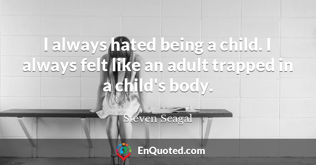 I always hated being a child. I always felt like an adult trapped in a child's body.