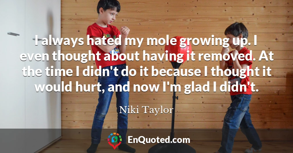 I always hated my mole growing up. I even thought about having it removed. At the time I didn't do it because I thought it would hurt, and now I'm glad I didn't.