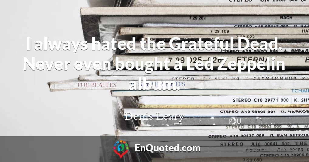 I always hated the Grateful Dead. Never even bought a Led Zeppelin album.
