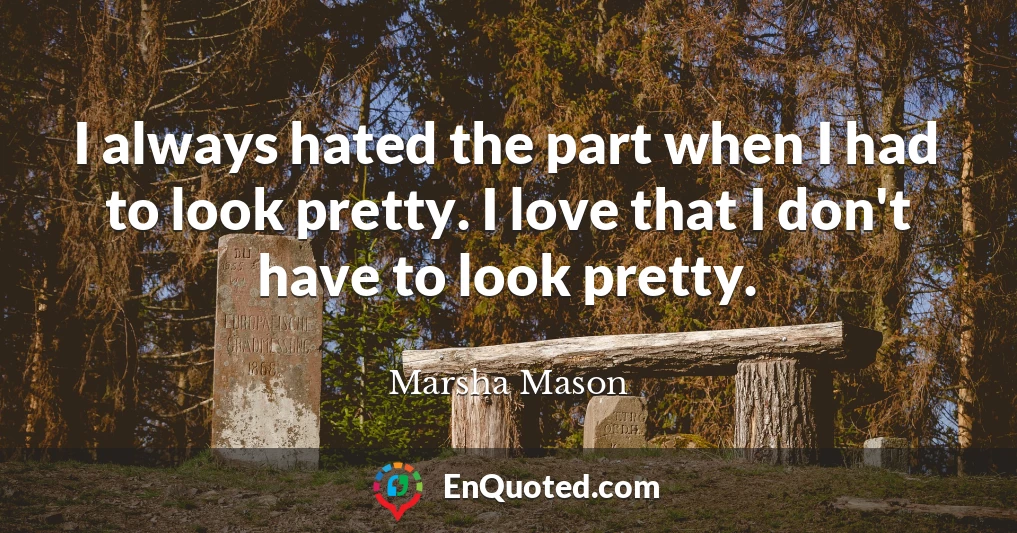 I always hated the part when I had to look pretty. I love that I don't have to look pretty.