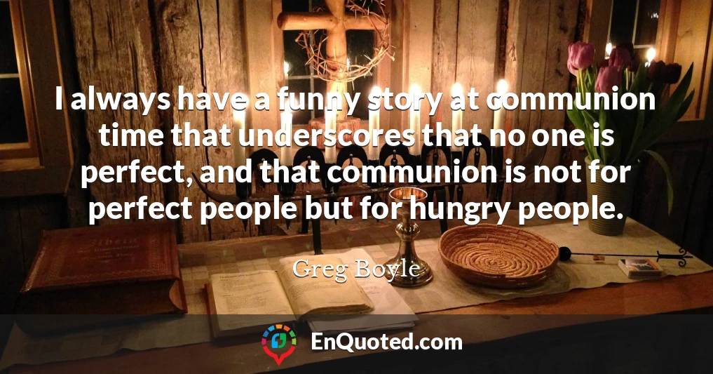 I always have a funny story at communion time that underscores that no one is perfect, and that communion is not for perfect people but for hungry people.