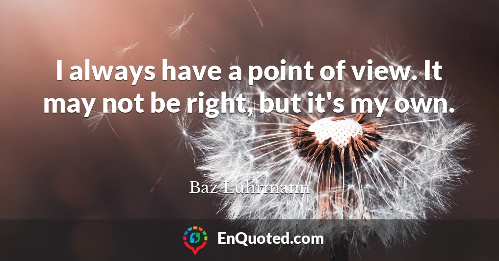 I always have a point of view. It may not be right, but it's my own.