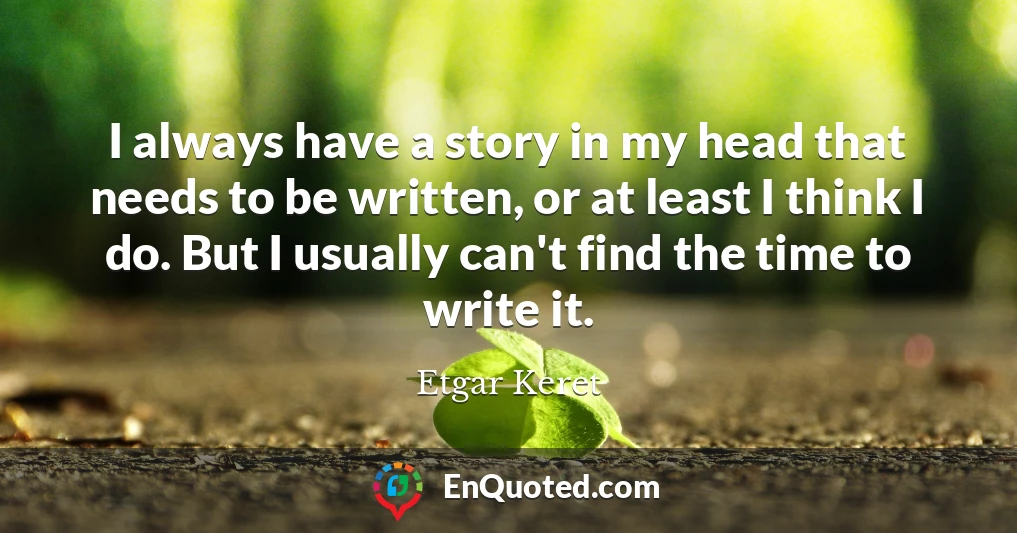 I always have a story in my head that needs to be written, or at least I think I do. But I usually can't find the time to write it.