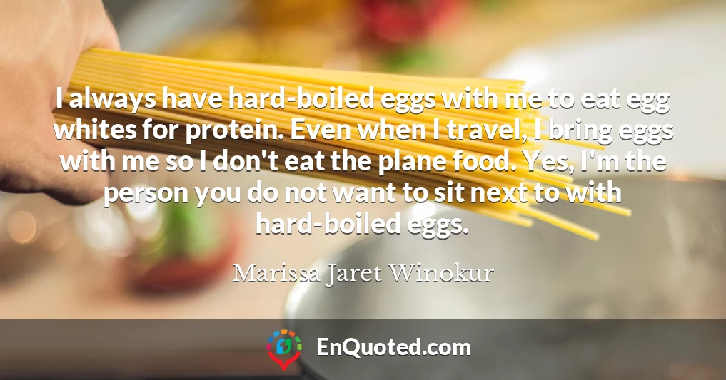 I always have hard-boiled eggs with me to eat egg whites for protein. Even when I travel, I bring eggs with me so I don't eat the plane food. Yes, I'm the person you do not want to sit next to with hard-boiled eggs.