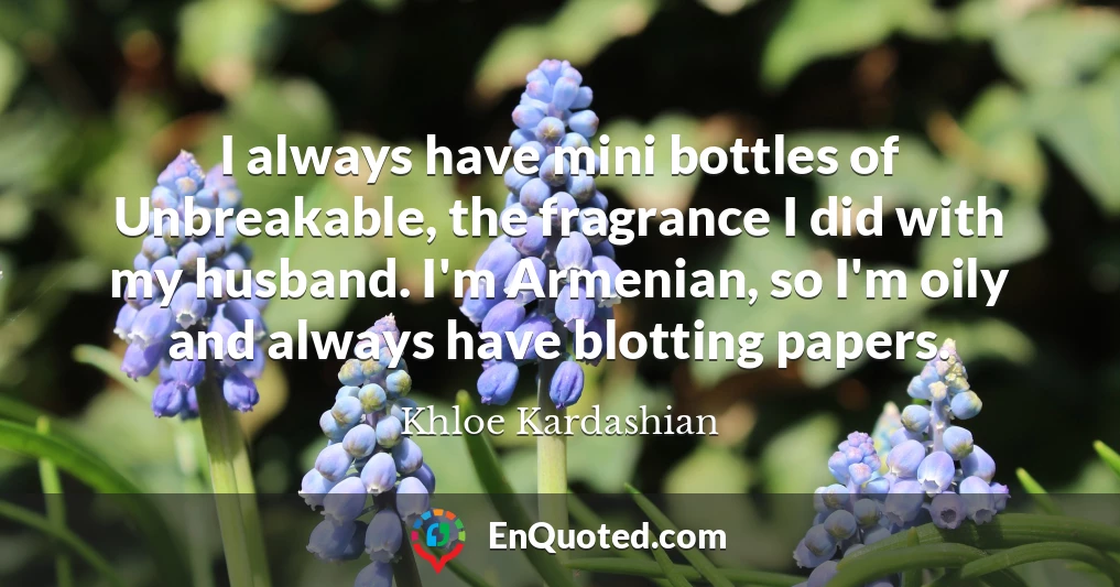 I always have mini bottles of Unbreakable, the fragrance I did with my husband. I'm Armenian, so I'm oily and always have blotting papers.