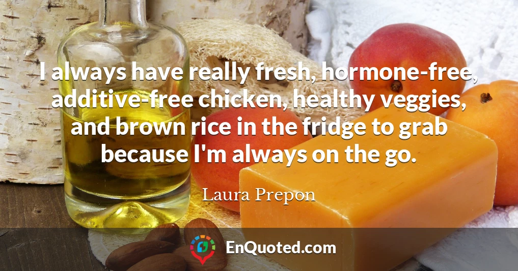 I always have really fresh, hormone-free, additive-free chicken, healthy veggies, and brown rice in the fridge to grab because I'm always on the go.