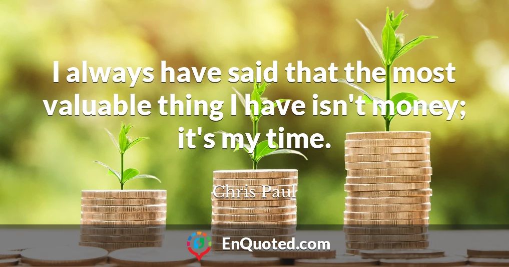 I always have said that the most valuable thing I have isn't money; it's my time.