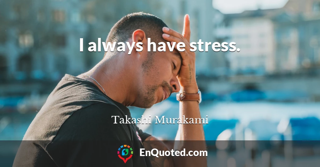 I always have stress.