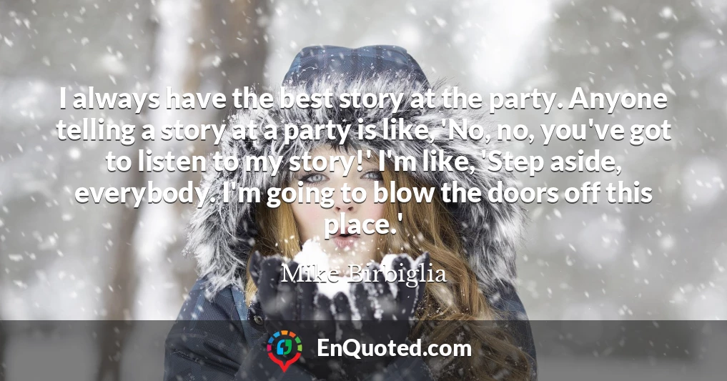 I always have the best story at the party. Anyone telling a story at a party is like, 'No, no, you've got to listen to my story!' I'm like, 'Step aside, everybody. I'm going to blow the doors off this place.'