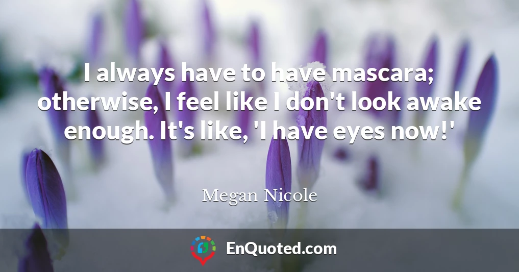 I always have to have mascara; otherwise, I feel like I don't look awake enough. It's like, 'I have eyes now!'